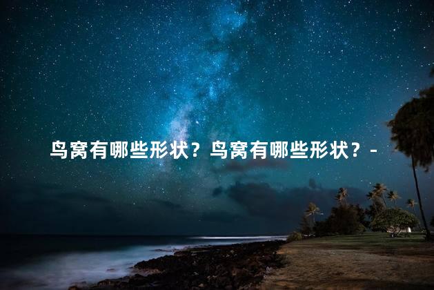 鸟窝有哪些形状？鸟窝有哪些形状？- 发现鸟类栖息地的多样形状